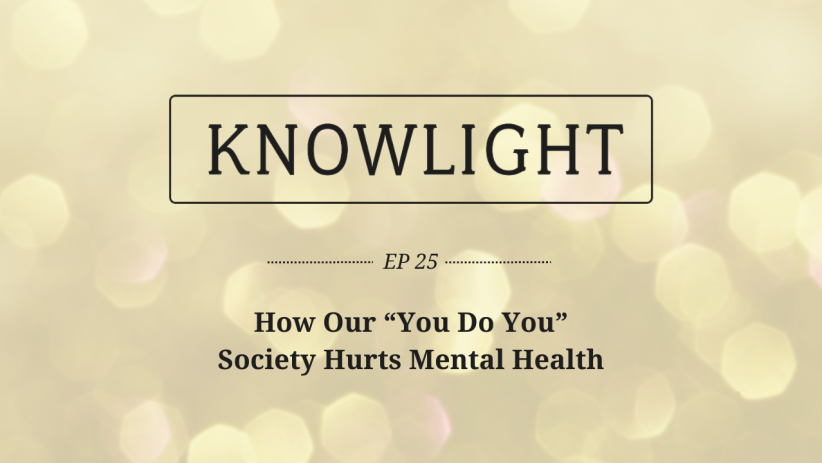 KnowLight Ep. 25: How Our “You Do You” Society Hurts Mental Health